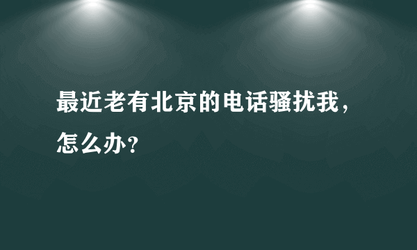 最近老有北京的电话骚扰我，怎么办？