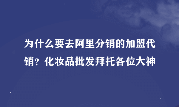 为什么要去阿里分销的加盟代销？化妆品批发拜托各位大神