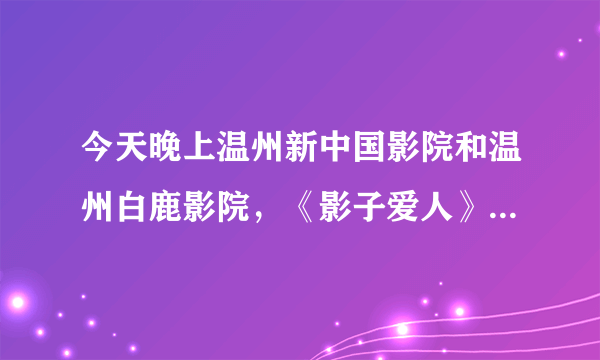 今天晚上温州新中国影院和温州白鹿影院，《影子爱人》票价多少