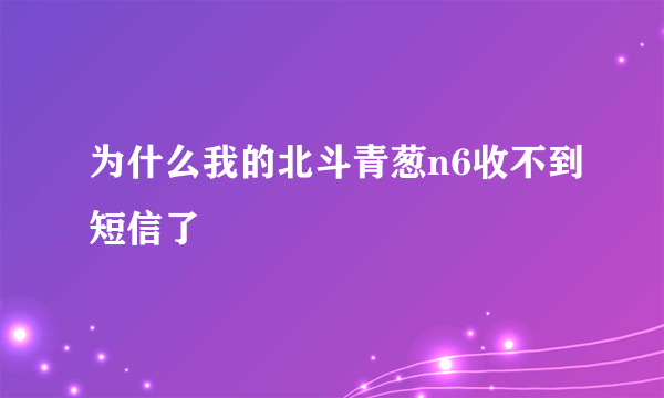 为什么我的北斗青葱n6收不到短信了