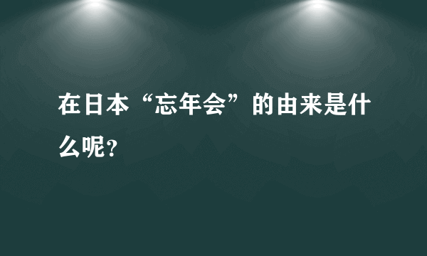 在日本“忘年会”的由来是什么呢？