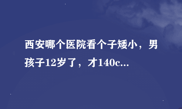 西安哪个医院看个子矮小，男孩子12岁了，才140cm，有可以增高的地方么？