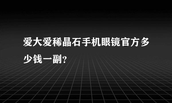 爱大爱稀晶石手机眼镜官方多少钱一副？