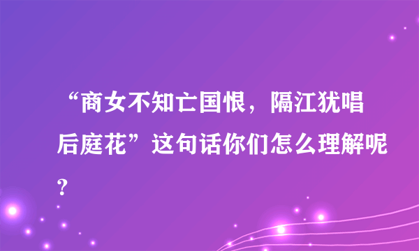 “商女不知亡国恨，隔江犹唱后庭花”这句话你们怎么理解呢？