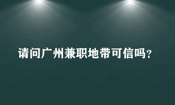 请问广州兼职地带可信吗？