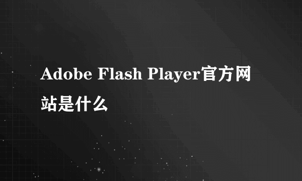 Adobe Flash Player官方网站是什么