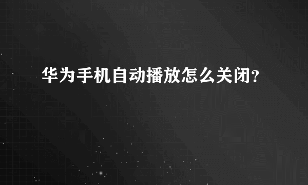 华为手机自动播放怎么关闭？