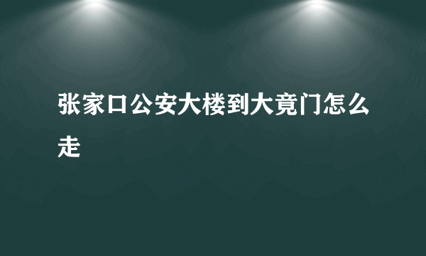 张家口公安大楼到大竟门怎么走