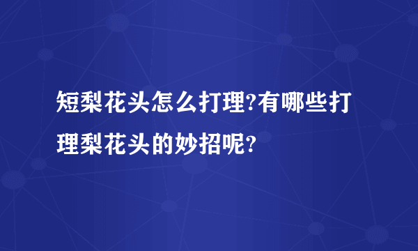 短梨花头怎么打理?有哪些打理梨花头的妙招呢?