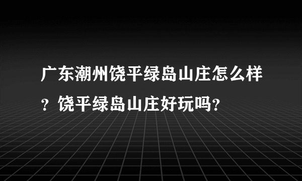 广东潮州饶平绿岛山庄怎么样？饶平绿岛山庄好玩吗？