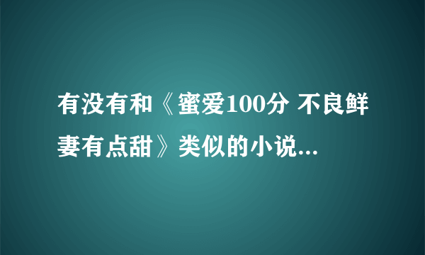 有没有和《蜜爱100分 不良鲜妻有点甜》类似的小说，嗯，这种女主男主都很强大的