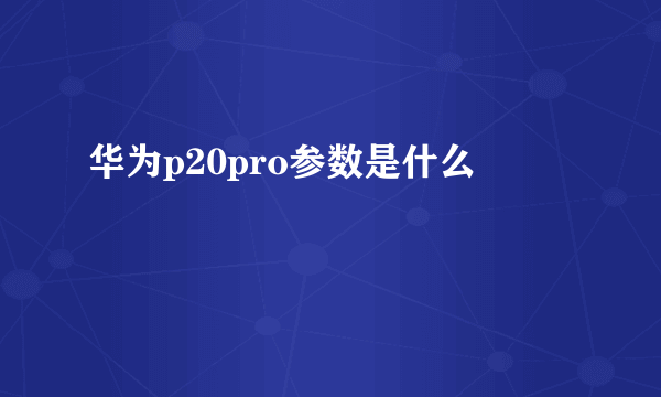 华为p20pro参数是什么