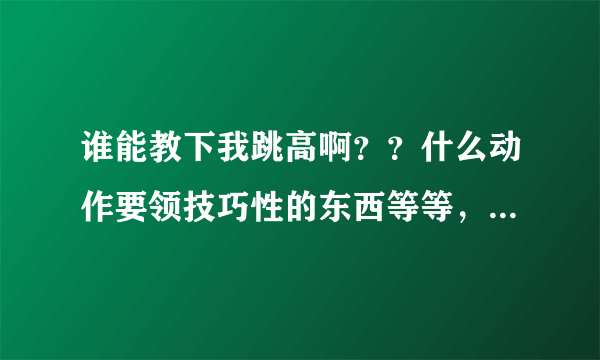 谁能教下我跳高啊？？什么动作要领技巧性的东西等等，要速成的！！