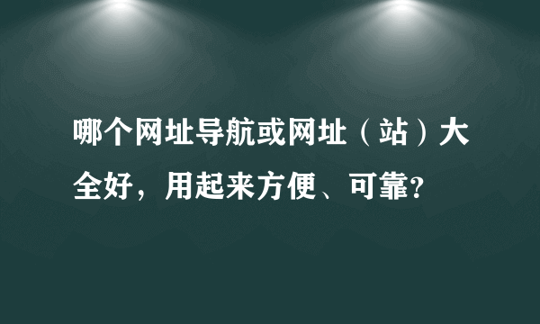 哪个网址导航或网址（站）大全好，用起来方便、可靠？