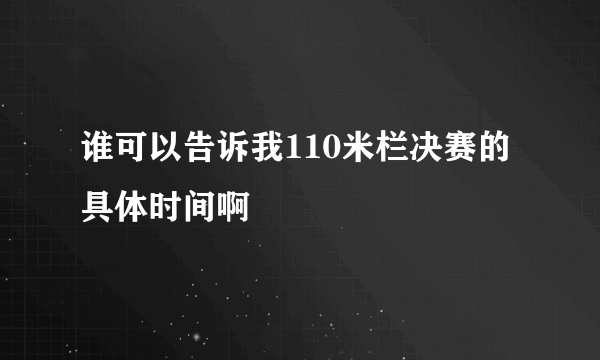 谁可以告诉我110米栏决赛的具体时间啊