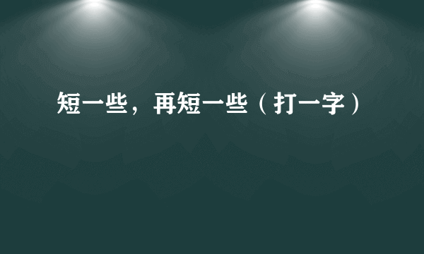 短一些，再短一些（打一字）