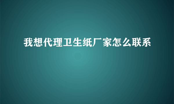 我想代理卫生纸厂家怎么联系