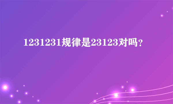 1231231规律是23123对吗？