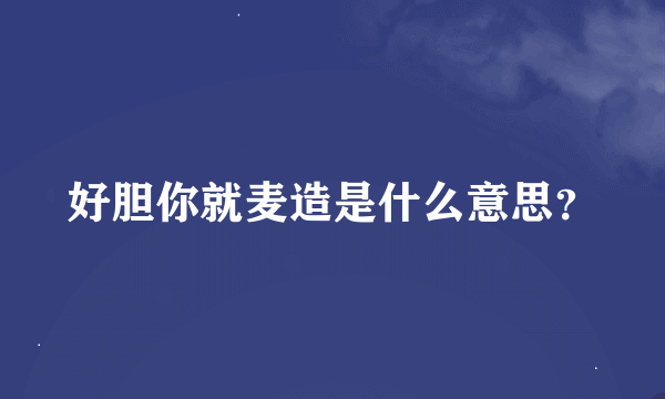 好胆你就麦造是什么意思？