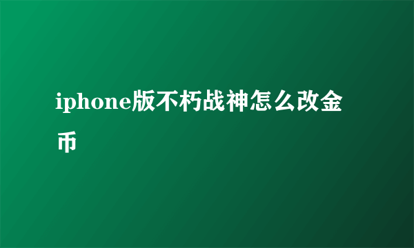 iphone版不朽战神怎么改金币