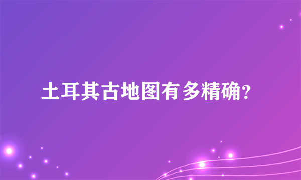 土耳其古地图有多精确？