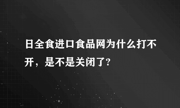 日全食进口食品网为什么打不开，是不是关闭了?