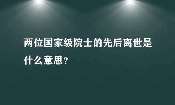 两位国家级院士的先后离世是什么意思？