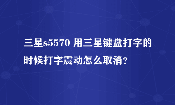 三星s5570 用三星键盘打字的时候打字震动怎么取消？