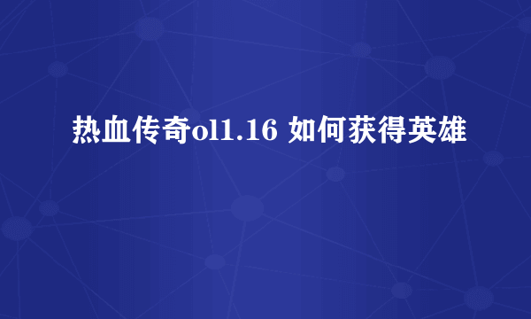 热血传奇ol1.16 如何获得英雄