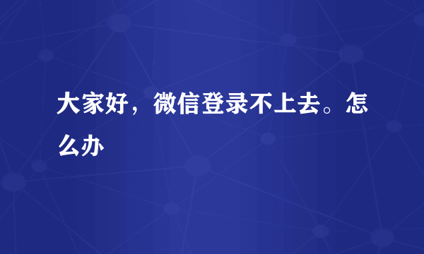 大家好，微信登录不上去。怎么办