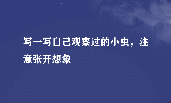 写一写自己观察过的小虫，注意张开想象