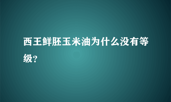 西王鲜胚玉米油为什么没有等级？