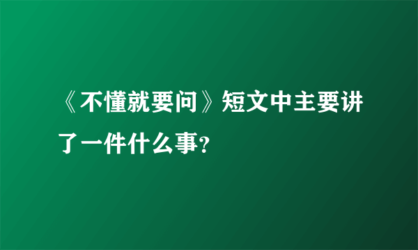 《不懂就要问》短文中主要讲了一件什么事？