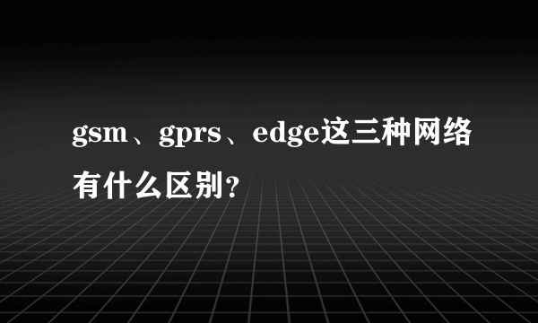 gsm、gprs、edge这三种网络有什么区别？