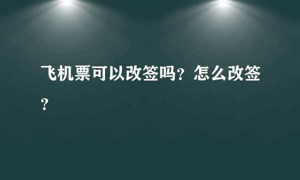 飞机票可以改签吗？怎么改签？