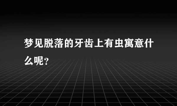 梦见脱落的牙齿上有虫寓意什么呢？