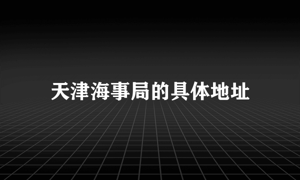 天津海事局的具体地址