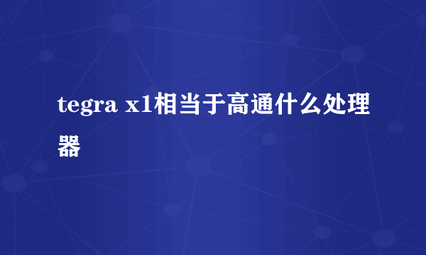 tegra x1相当于高通什么处理器