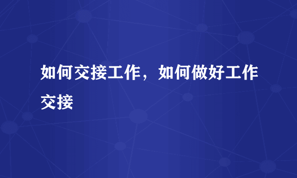 如何交接工作，如何做好工作交接