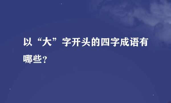 以“大”字开头的四字成语有哪些？