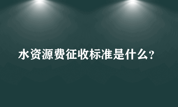 水资源费征收标准是什么？