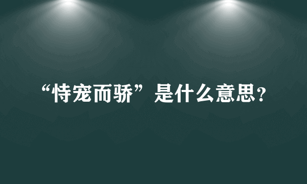 “恃宠而骄”是什么意思？