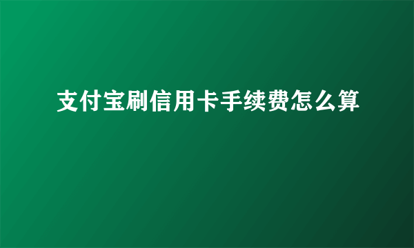 支付宝刷信用卡手续费怎么算