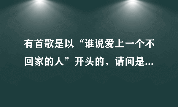 有首歌是以“谁说爱上一个不回家的人”开头的，请问是什么歌？