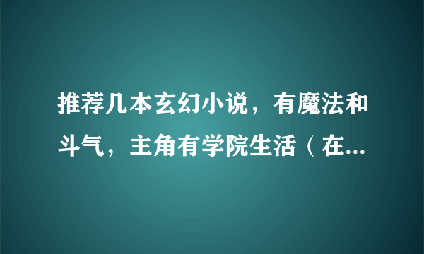 推荐几本玄幻小说，有魔法和斗气，主角有学院生活（在学校挺牛的那种）