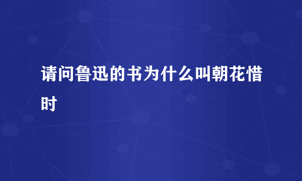 请问鲁迅的书为什么叫朝花惜时