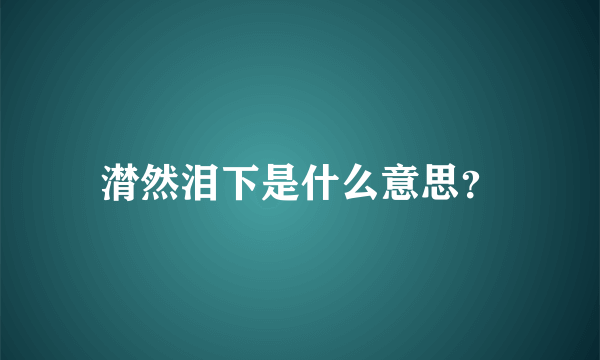 潸然泪下是什么意思？