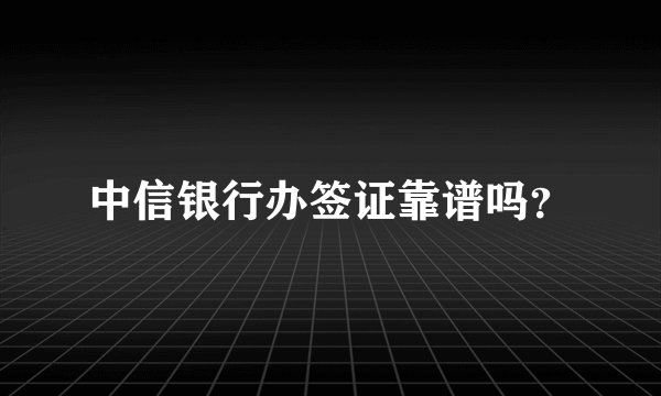 中信银行办签证靠谱吗？