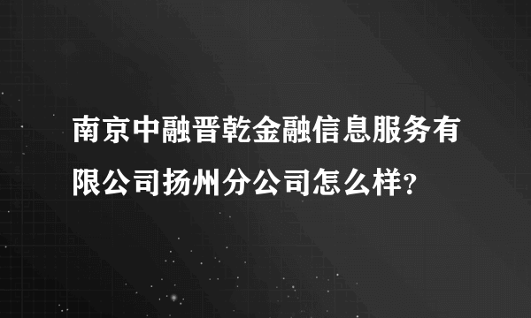 南京中融晋乾金融信息服务有限公司扬州分公司怎么样？