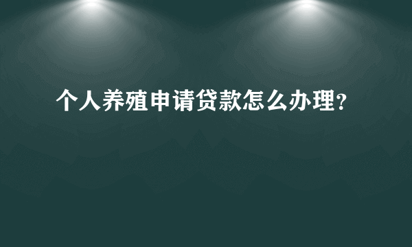 个人养殖申请贷款怎么办理？